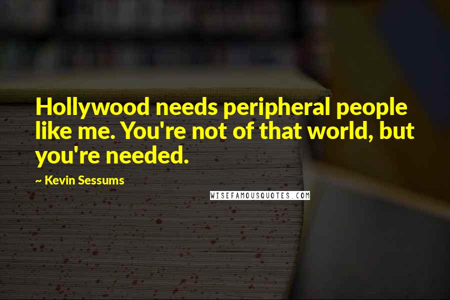 Kevin Sessums Quotes: Hollywood needs peripheral people like me. You're not of that world, but you're needed.