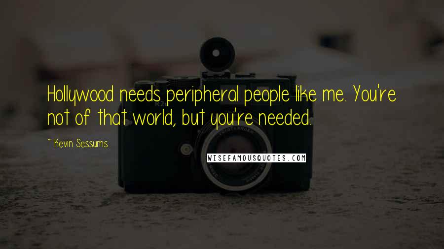 Kevin Sessums Quotes: Hollywood needs peripheral people like me. You're not of that world, but you're needed.