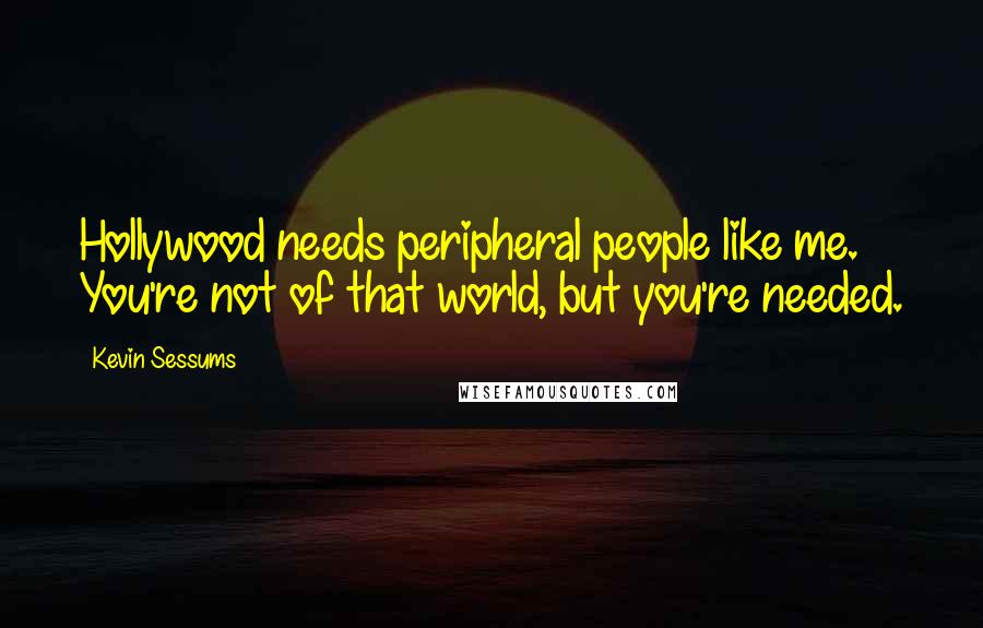 Kevin Sessums Quotes: Hollywood needs peripheral people like me. You're not of that world, but you're needed.