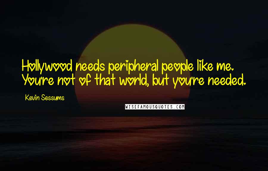 Kevin Sessums Quotes: Hollywood needs peripheral people like me. You're not of that world, but you're needed.