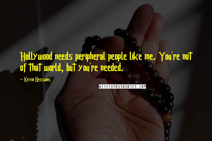 Kevin Sessums Quotes: Hollywood needs peripheral people like me. You're not of that world, but you're needed.