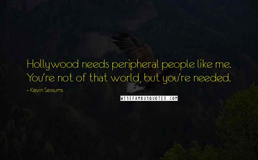 Kevin Sessums Quotes: Hollywood needs peripheral people like me. You're not of that world, but you're needed.