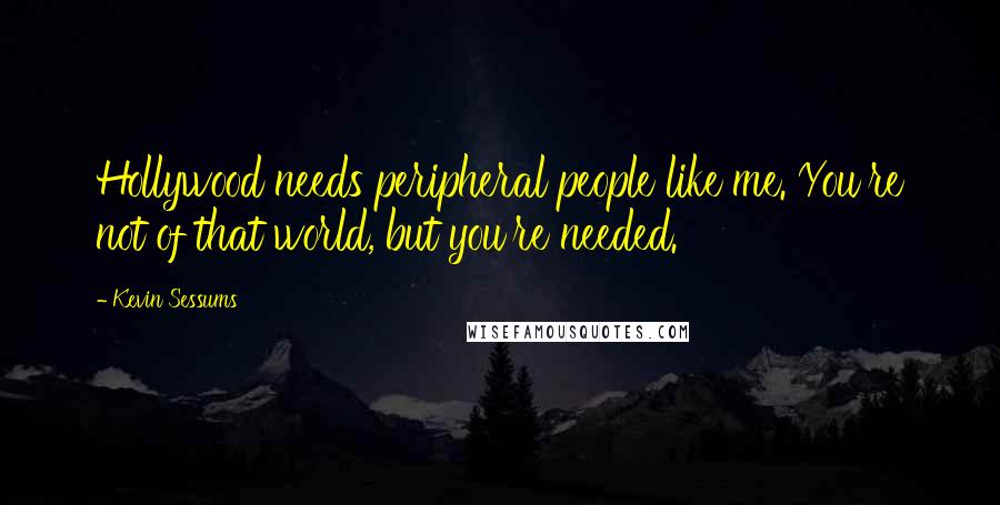 Kevin Sessums Quotes: Hollywood needs peripheral people like me. You're not of that world, but you're needed.