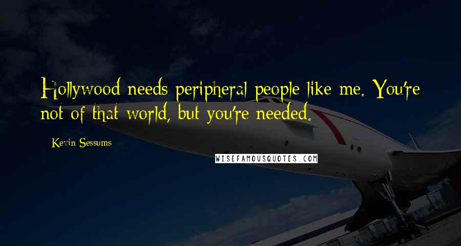 Kevin Sessums Quotes: Hollywood needs peripheral people like me. You're not of that world, but you're needed.