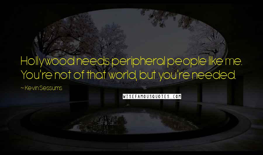 Kevin Sessums Quotes: Hollywood needs peripheral people like me. You're not of that world, but you're needed.