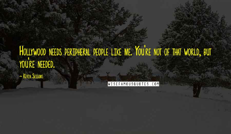 Kevin Sessums Quotes: Hollywood needs peripheral people like me. You're not of that world, but you're needed.