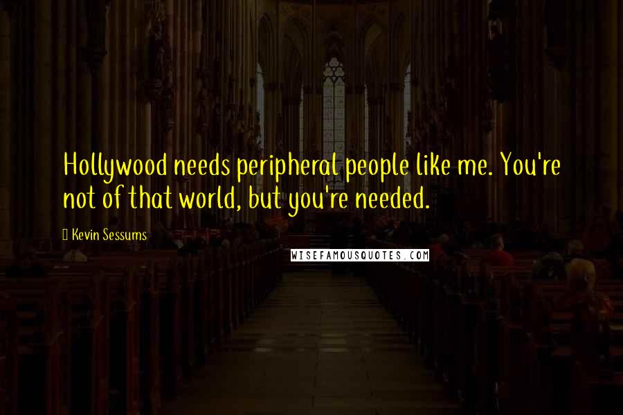 Kevin Sessums Quotes: Hollywood needs peripheral people like me. You're not of that world, but you're needed.