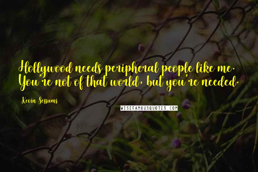 Kevin Sessums Quotes: Hollywood needs peripheral people like me. You're not of that world, but you're needed.