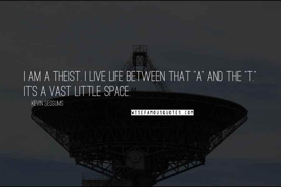 Kevin Sessums Quotes: I am a theist. I live life between that "a" and the "t." It's a vast little space.