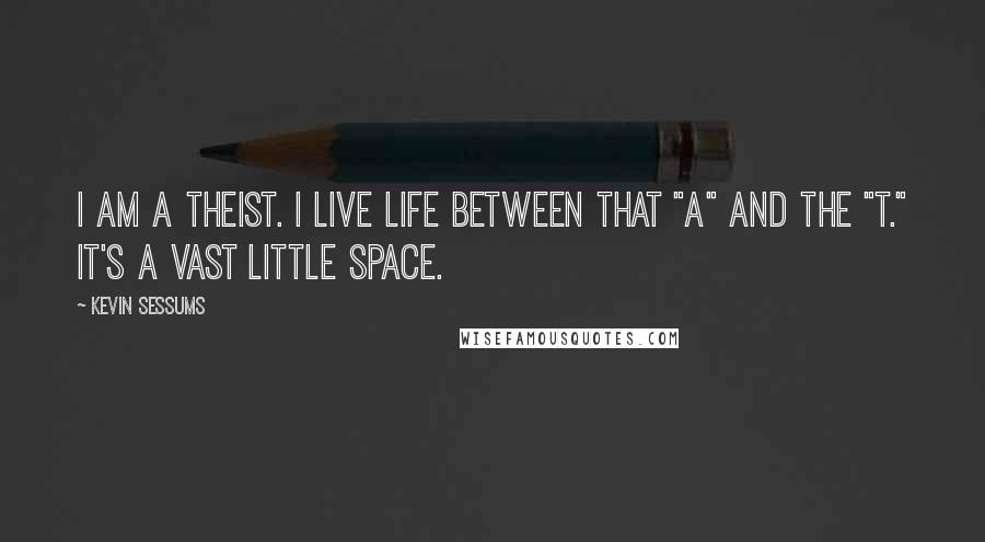 Kevin Sessums Quotes: I am a theist. I live life between that "a" and the "t." It's a vast little space.