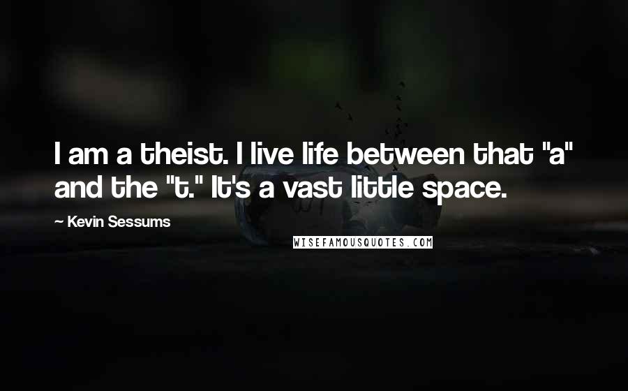 Kevin Sessums Quotes: I am a theist. I live life between that "a" and the "t." It's a vast little space.