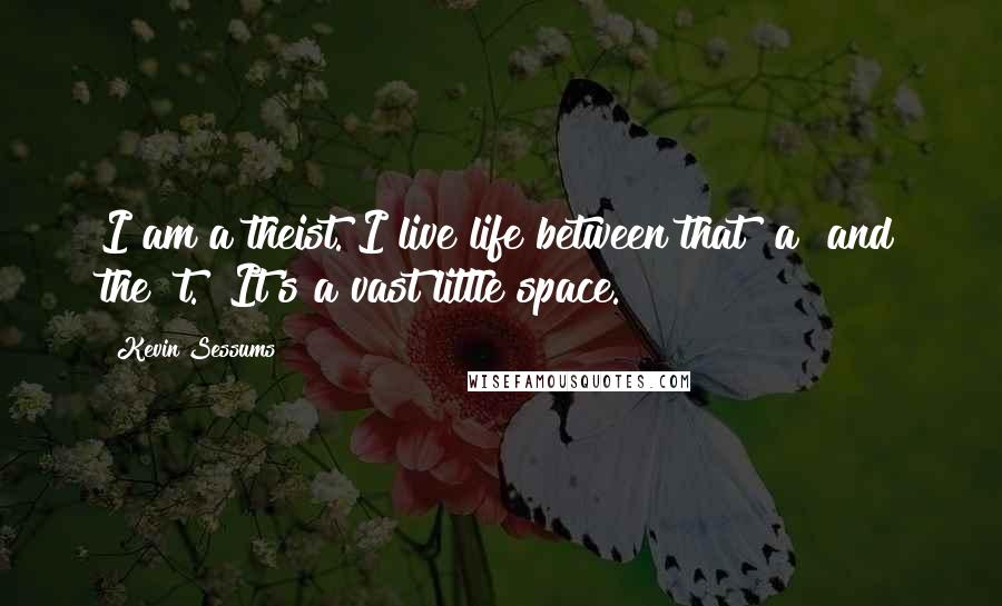 Kevin Sessums Quotes: I am a theist. I live life between that "a" and the "t." It's a vast little space.