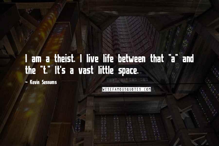 Kevin Sessums Quotes: I am a theist. I live life between that "a" and the "t." It's a vast little space.