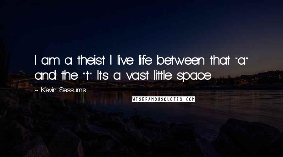 Kevin Sessums Quotes: I am a theist. I live life between that "a" and the "t." It's a vast little space.
