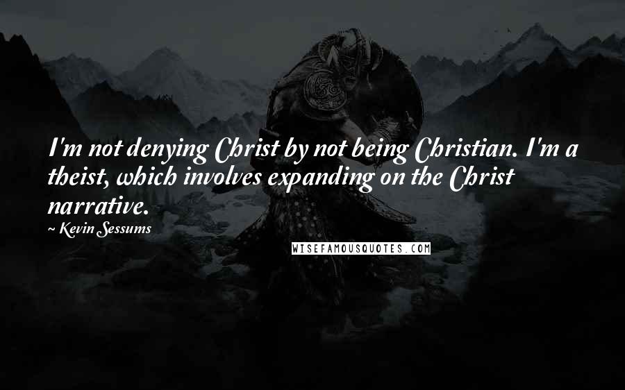Kevin Sessums Quotes: I'm not denying Christ by not being Christian. I'm a theist, which involves expanding on the Christ narrative.
