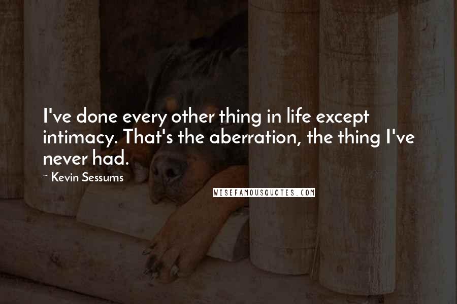 Kevin Sessums Quotes: I've done every other thing in life except intimacy. That's the aberration, the thing I've never had.