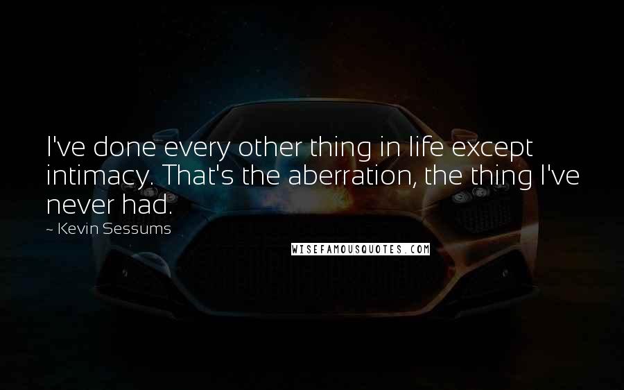 Kevin Sessums Quotes: I've done every other thing in life except intimacy. That's the aberration, the thing I've never had.