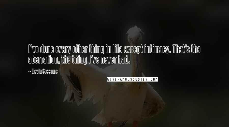 Kevin Sessums Quotes: I've done every other thing in life except intimacy. That's the aberration, the thing I've never had.