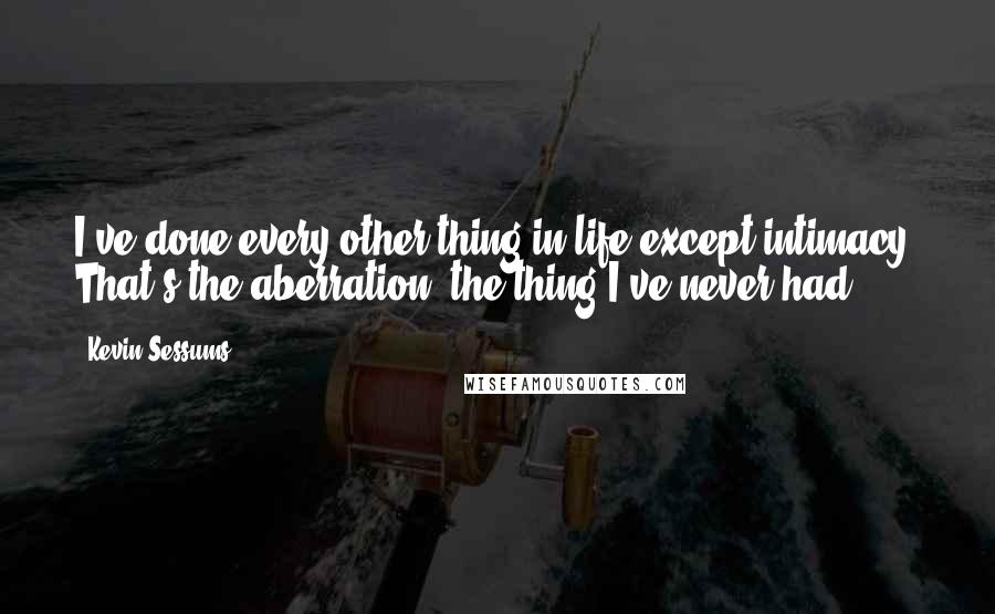 Kevin Sessums Quotes: I've done every other thing in life except intimacy. That's the aberration, the thing I've never had.