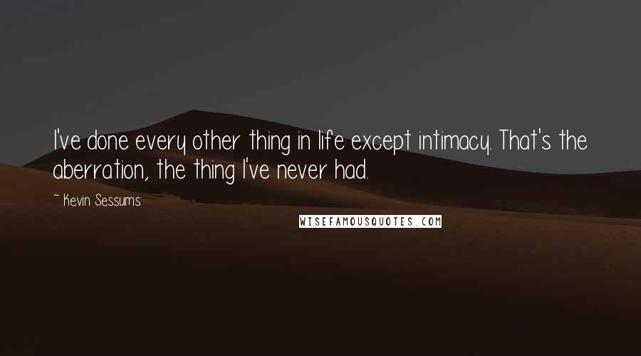 Kevin Sessums Quotes: I've done every other thing in life except intimacy. That's the aberration, the thing I've never had.