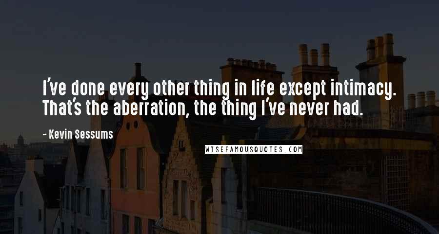 Kevin Sessums Quotes: I've done every other thing in life except intimacy. That's the aberration, the thing I've never had.