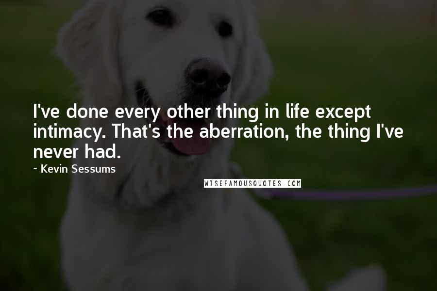 Kevin Sessums Quotes: I've done every other thing in life except intimacy. That's the aberration, the thing I've never had.