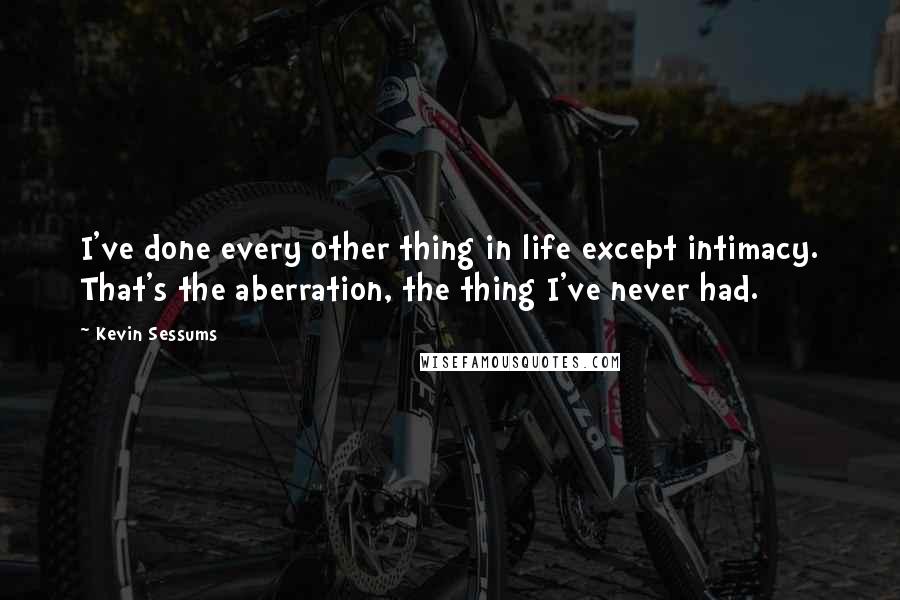 Kevin Sessums Quotes: I've done every other thing in life except intimacy. That's the aberration, the thing I've never had.