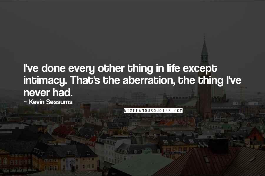 Kevin Sessums Quotes: I've done every other thing in life except intimacy. That's the aberration, the thing I've never had.