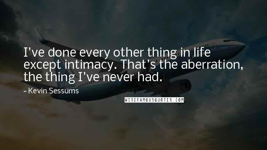 Kevin Sessums Quotes: I've done every other thing in life except intimacy. That's the aberration, the thing I've never had.