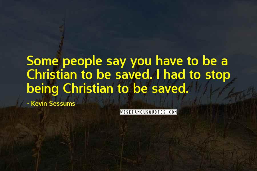 Kevin Sessums Quotes: Some people say you have to be a Christian to be saved. I had to stop being Christian to be saved.