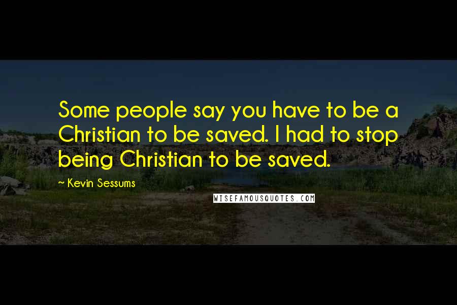 Kevin Sessums Quotes: Some people say you have to be a Christian to be saved. I had to stop being Christian to be saved.
