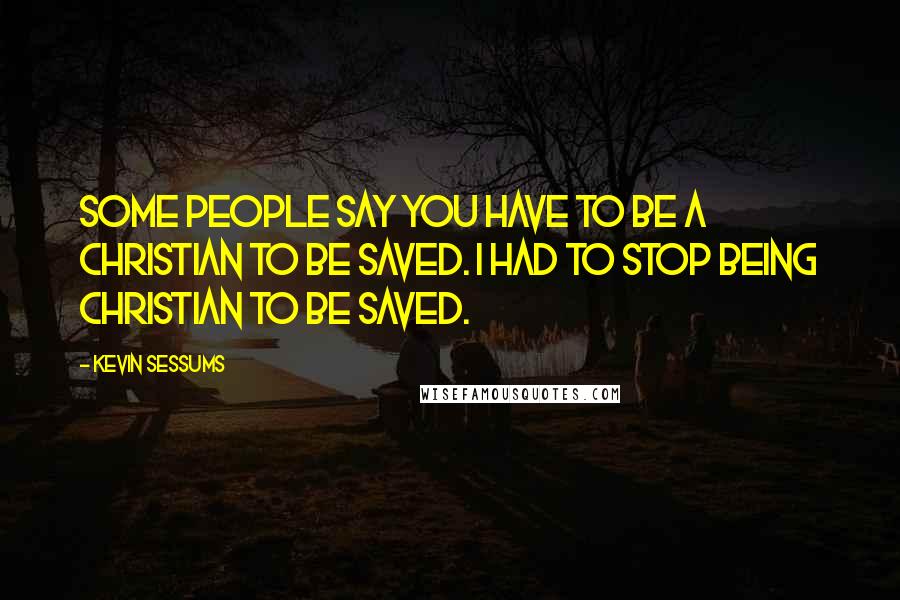 Kevin Sessums Quotes: Some people say you have to be a Christian to be saved. I had to stop being Christian to be saved.