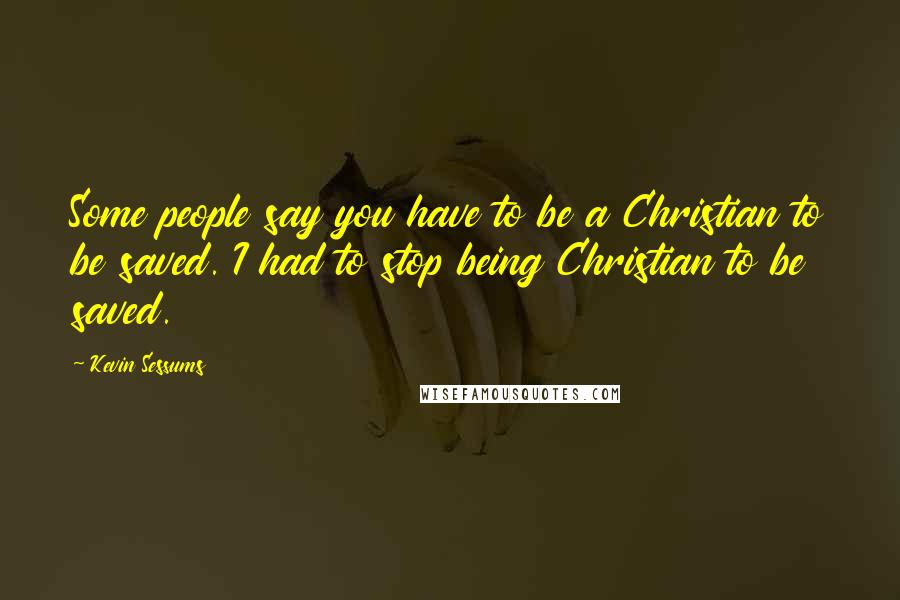 Kevin Sessums Quotes: Some people say you have to be a Christian to be saved. I had to stop being Christian to be saved.