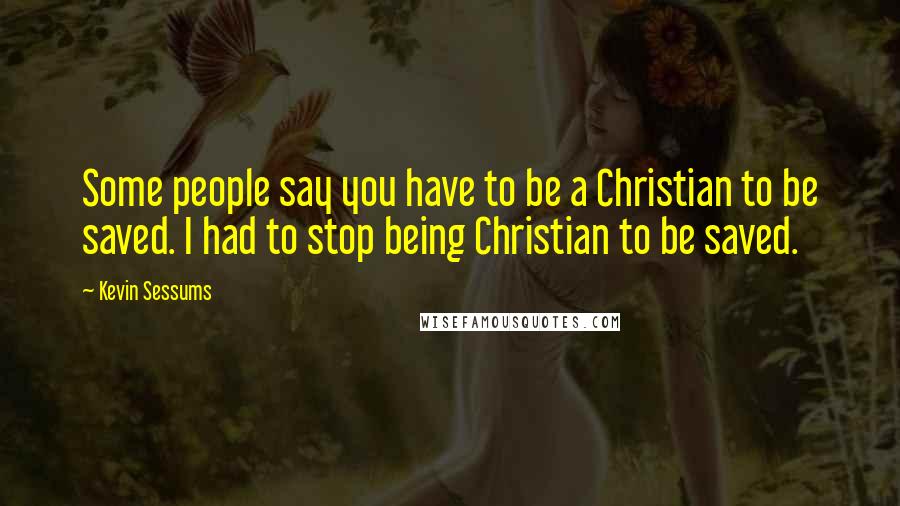 Kevin Sessums Quotes: Some people say you have to be a Christian to be saved. I had to stop being Christian to be saved.