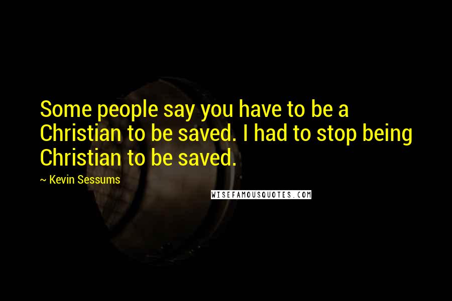 Kevin Sessums Quotes: Some people say you have to be a Christian to be saved. I had to stop being Christian to be saved.