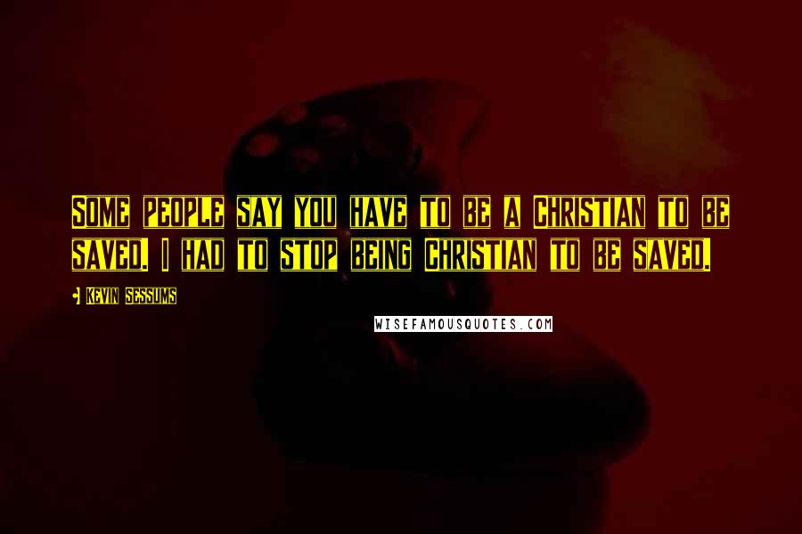 Kevin Sessums Quotes: Some people say you have to be a Christian to be saved. I had to stop being Christian to be saved.