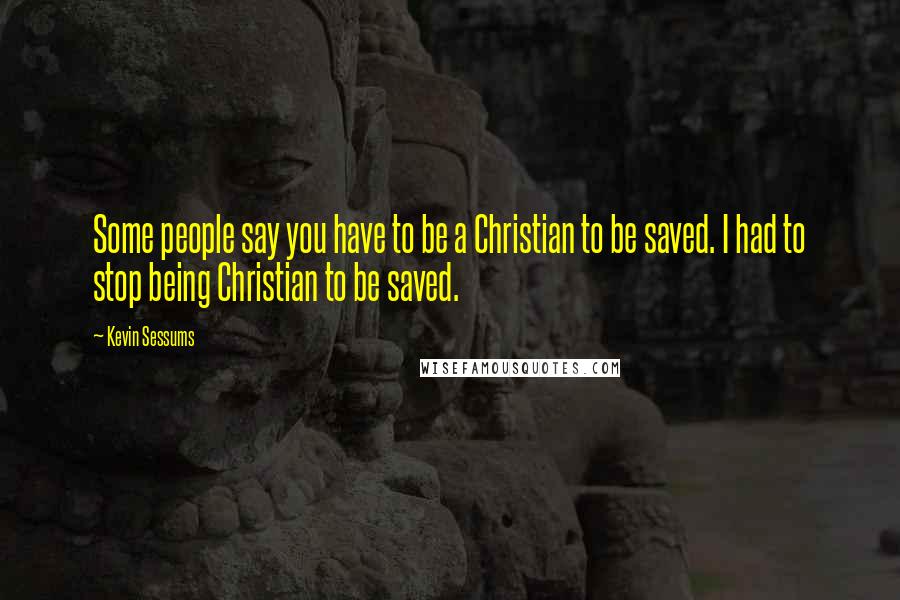 Kevin Sessums Quotes: Some people say you have to be a Christian to be saved. I had to stop being Christian to be saved.