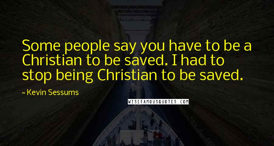 Kevin Sessums Quotes: Some people say you have to be a Christian to be saved. I had to stop being Christian to be saved.