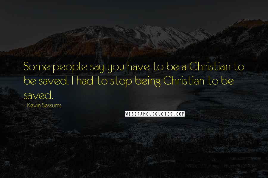 Kevin Sessums Quotes: Some people say you have to be a Christian to be saved. I had to stop being Christian to be saved.