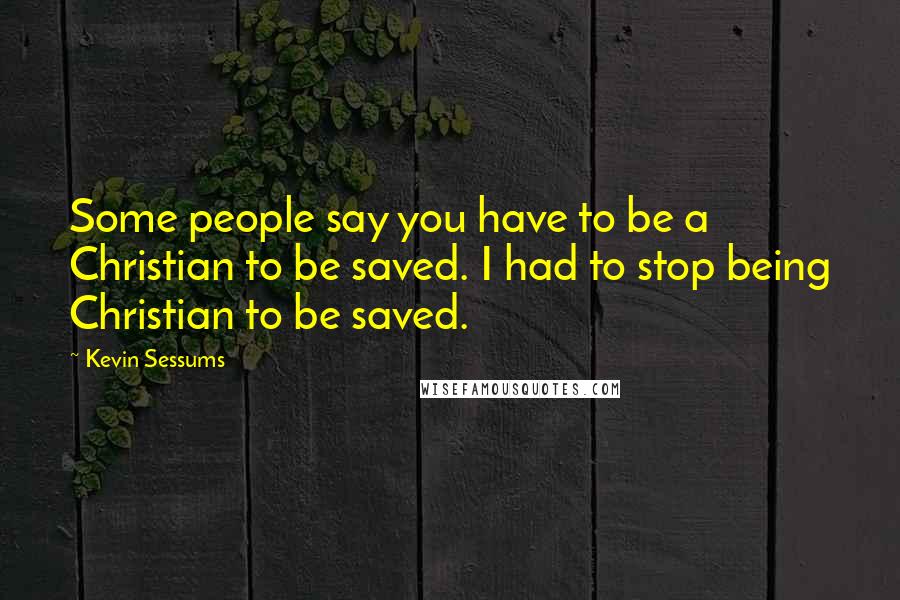 Kevin Sessums Quotes: Some people say you have to be a Christian to be saved. I had to stop being Christian to be saved.