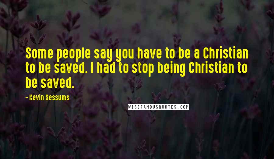 Kevin Sessums Quotes: Some people say you have to be a Christian to be saved. I had to stop being Christian to be saved.