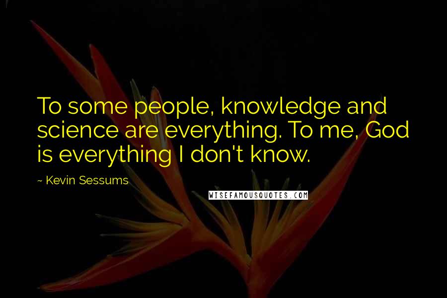 Kevin Sessums Quotes: To some people, knowledge and science are everything. To me, God is everything I don't know.