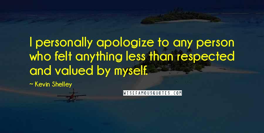 Kevin Shelley Quotes: I personally apologize to any person who felt anything less than respected and valued by myself.