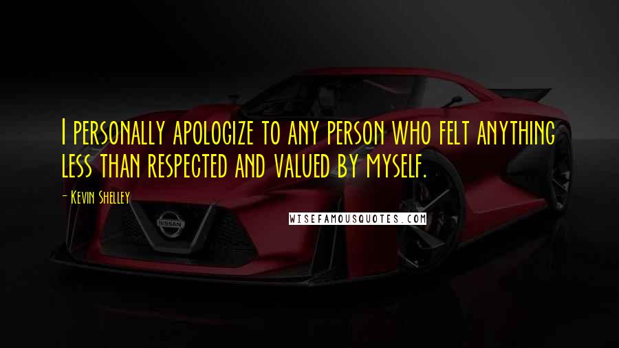 Kevin Shelley Quotes: I personally apologize to any person who felt anything less than respected and valued by myself.