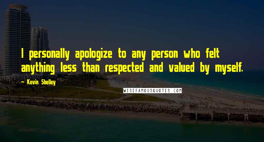 Kevin Shelley Quotes: I personally apologize to any person who felt anything less than respected and valued by myself.