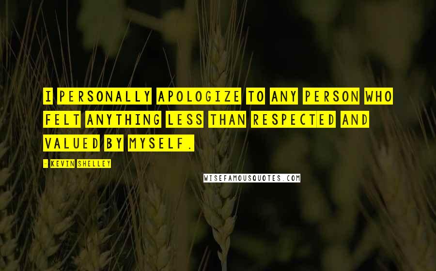 Kevin Shelley Quotes: I personally apologize to any person who felt anything less than respected and valued by myself.