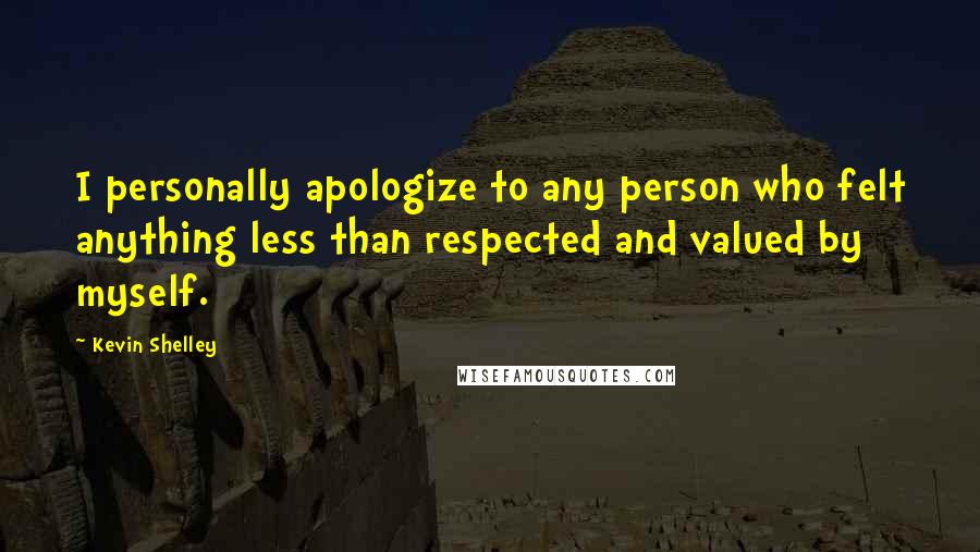 Kevin Shelley Quotes: I personally apologize to any person who felt anything less than respected and valued by myself.