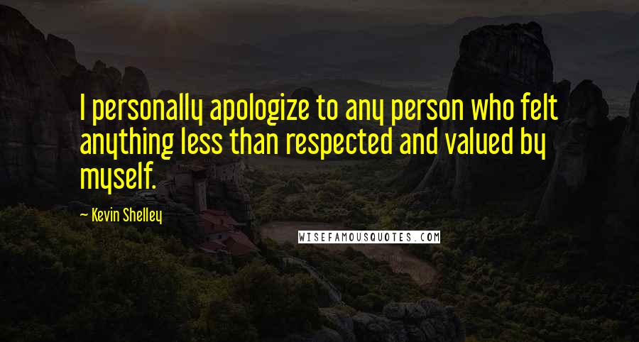 Kevin Shelley Quotes: I personally apologize to any person who felt anything less than respected and valued by myself.