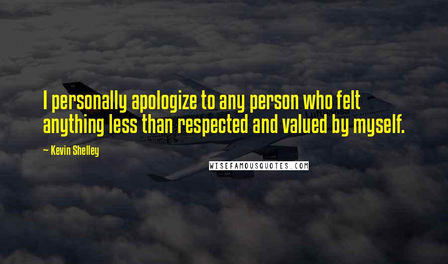 Kevin Shelley Quotes: I personally apologize to any person who felt anything less than respected and valued by myself.