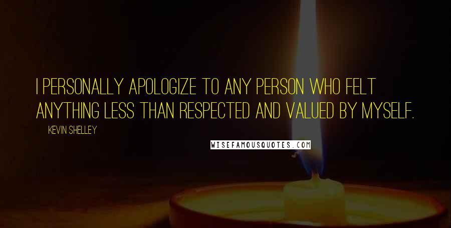 Kevin Shelley Quotes: I personally apologize to any person who felt anything less than respected and valued by myself.